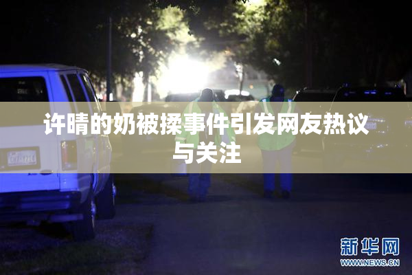 许晴的奶被揉事件引发网友热议与关注