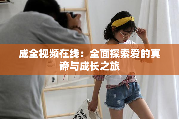 成全视频在线：全面探索爱的真谛与成长之旅
