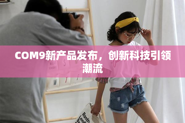COM9新产品发布，创新科技引领潮流