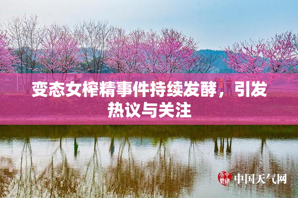 变态女榨精事件持续发酵，引发热议与关注
