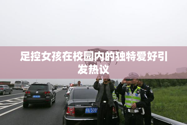 足控女孩在校园内的独特爱好引发热议