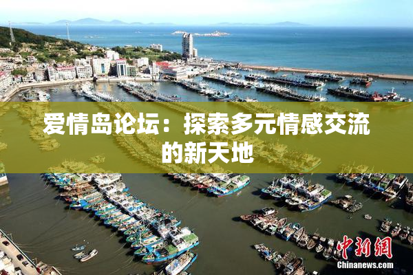 爱情岛论坛：探索多元情感交流的新天地