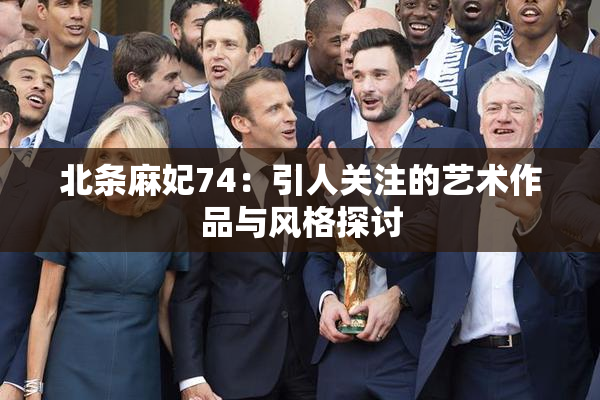 北条麻妃74：引人关注的艺术作品与风格探讨