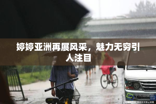 婷婷亚洲再展风采，魅力无穷引人注目