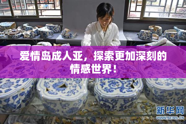爱情岛成人亚，探索更加深刻的情感世界！