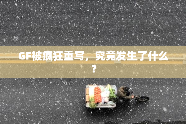 GF被疯狂重写，究竟发生了什么？