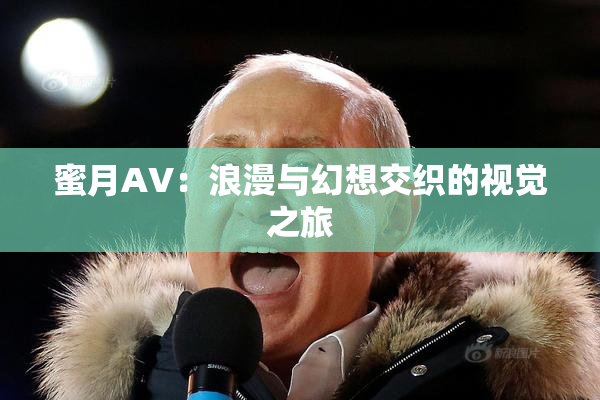 蜜月AV：浪漫与幻想交织的视觉之旅
