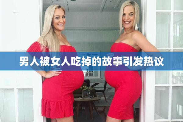 男人被女人吃掉的故事引发热议