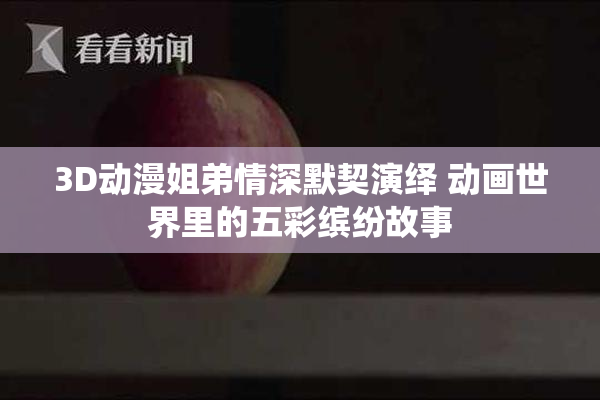 3D动漫姐弟情深默契演绎 动画世界里的五彩缤纷故事