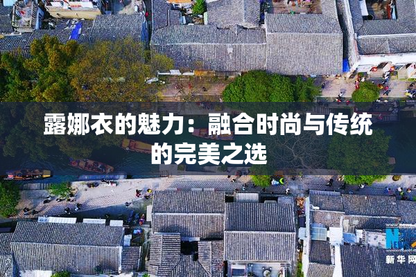 露娜衣的魅力：融合时尚与传统的完美之选