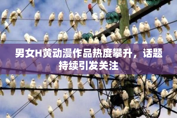 男女H黄动漫作品热度攀升，话题持续引发关注