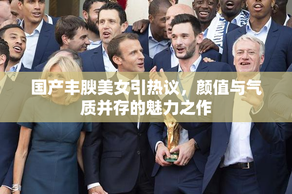 国产丰腴美女引热议，颜值与气质并存的魅力之作