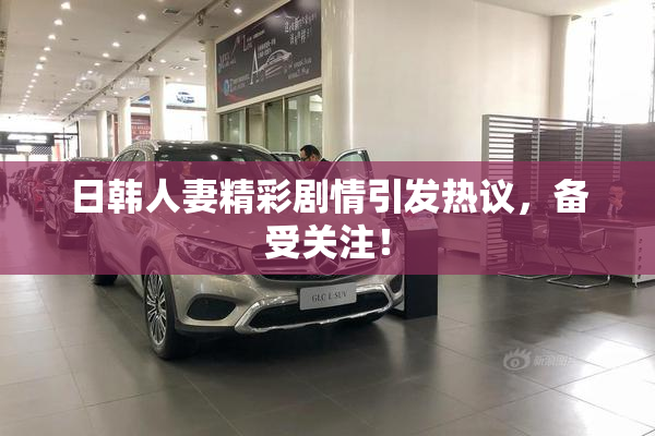 日韩人妻精彩剧情引发热议，备受关注！