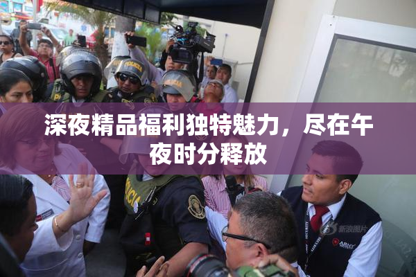 深夜精品福利独特魅力，尽在午夜时分释放