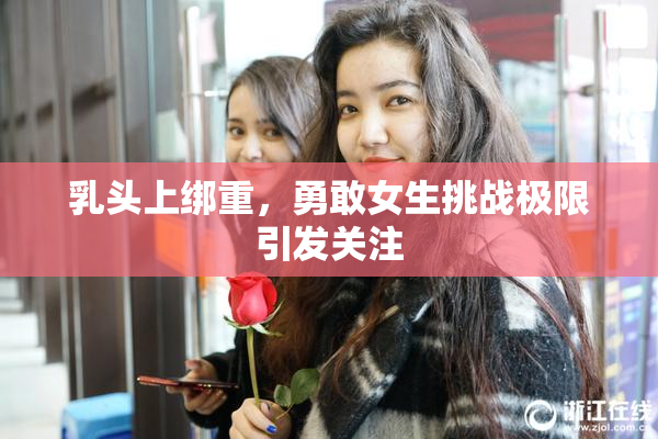 乳头上绑重，勇敢女生挑战极限引发关注