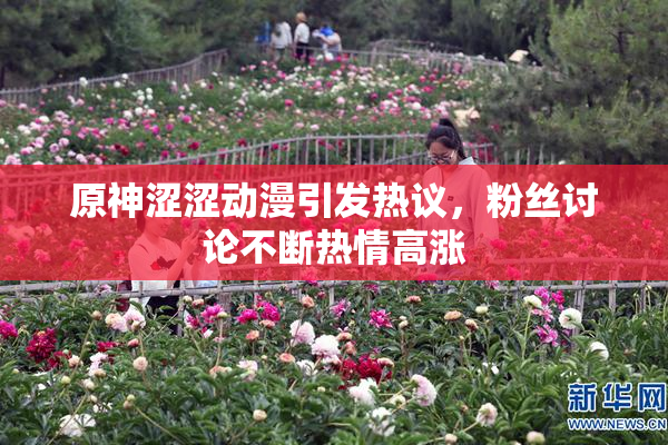 原神涩涩动漫引发热议，粉丝讨论不断热情高涨