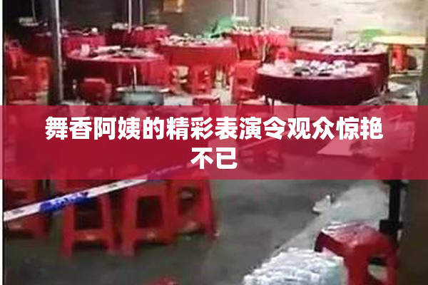 舞香阿姨的精彩表演令观众惊艳不已