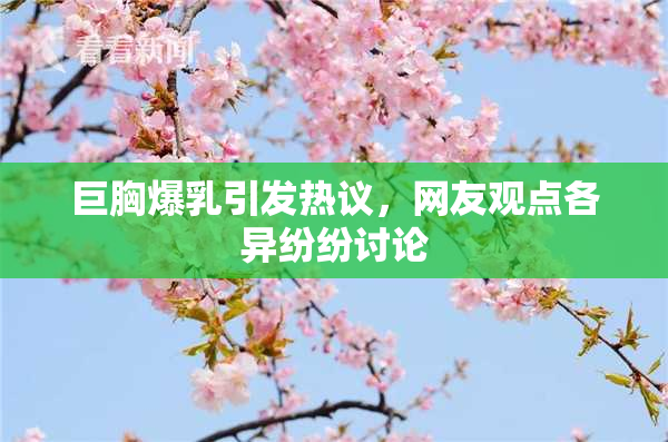 巨胸爆乳引发热议，网友观点各异纷纷讨论