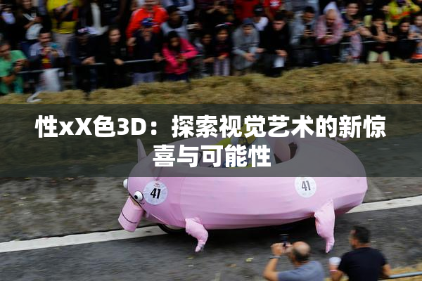 性xX色3D：探索视觉艺术的新惊喜与可能性