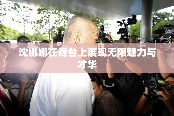 沈娜娜在舞台上展现无限魅力与才华