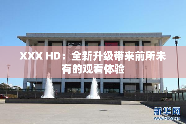 XXX HD：全新升级带来前所未有的观看体验