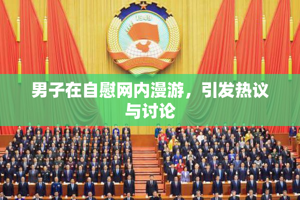 男子在自慰网内漫游，引发热议与讨论