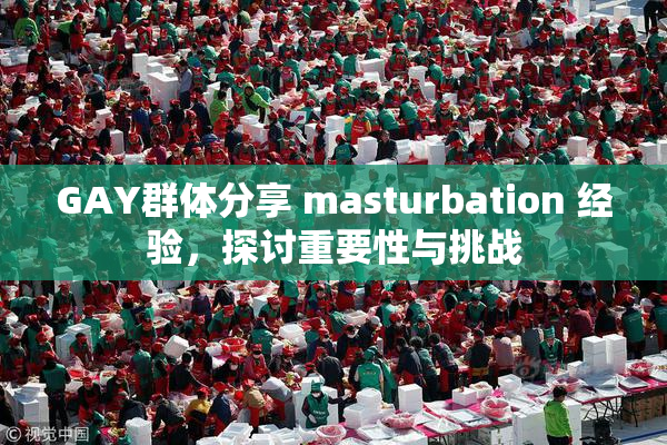 GAY群体分享 masturbation 经验，探讨重要性与挑战