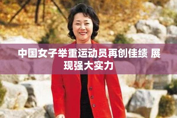 中国女子举重运动员再创佳绩 展现强大实力