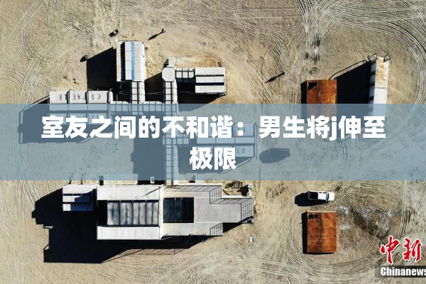室友之间的不和谐：男生将j伸至极限