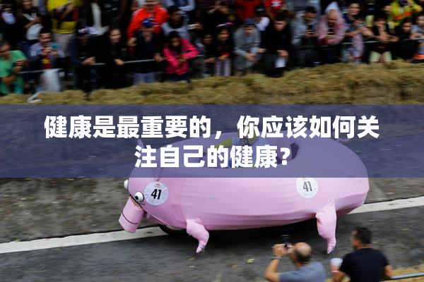 健康是最重要的，你应该如何关注自己的健康？