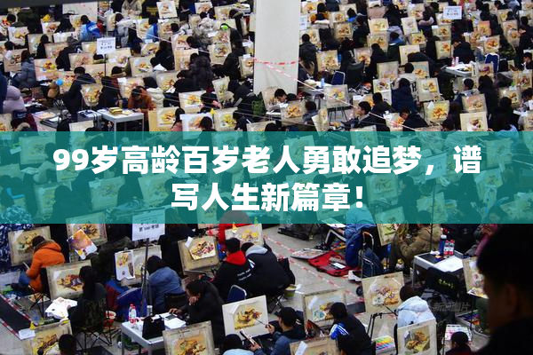99岁高龄百岁老人勇敢追梦，谱写人生新篇章！