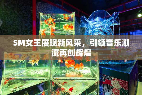 SM女王展现新风采，引领音乐潮流再创辉煌