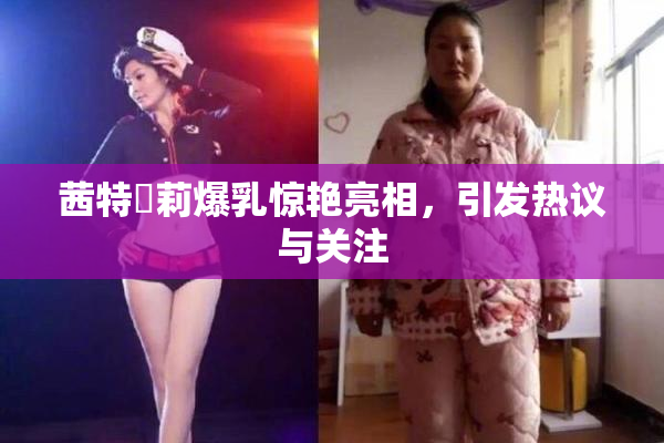茜特菈莉爆乳惊艳亮相，引发热议与关注