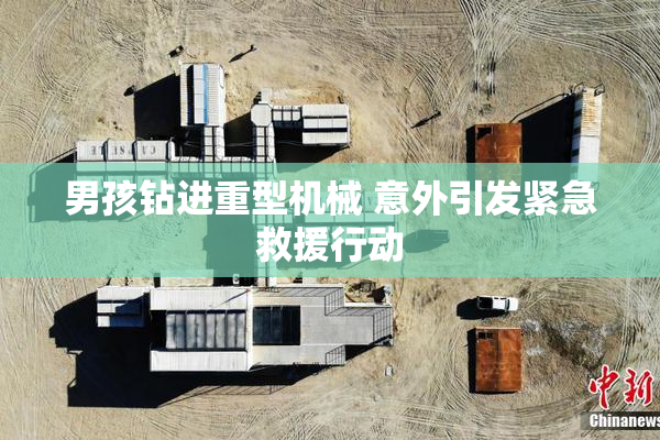 男孩钻进重型机械 意外引发紧急救援行动