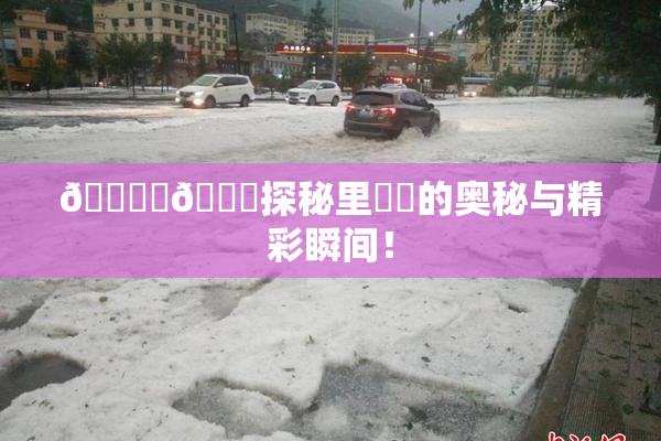 🔞‌🍌探秘里❌‌的奥秘与精彩瞬间！