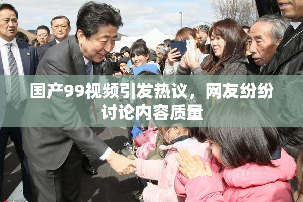 国产99视频引发热议，网友纷纷讨论内容质量
