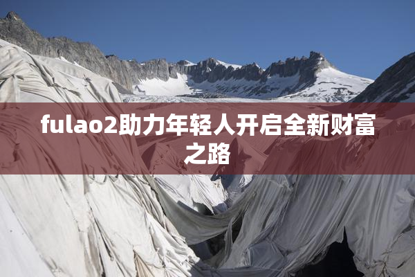fulao2助力年轻人开启全新财富之路