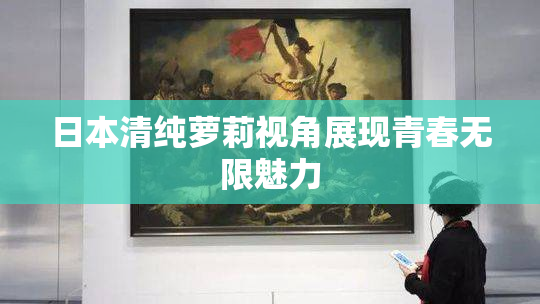 日本清纯萝莉视角展现青春无限魅力