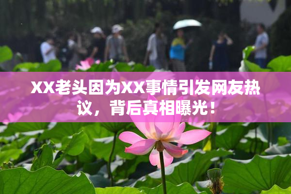 XX老头因为XX事情引发网友热议，背后真相曝光！