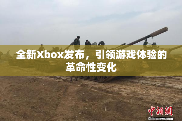 全新Xbox发布，引领游戏体验的革命性变化