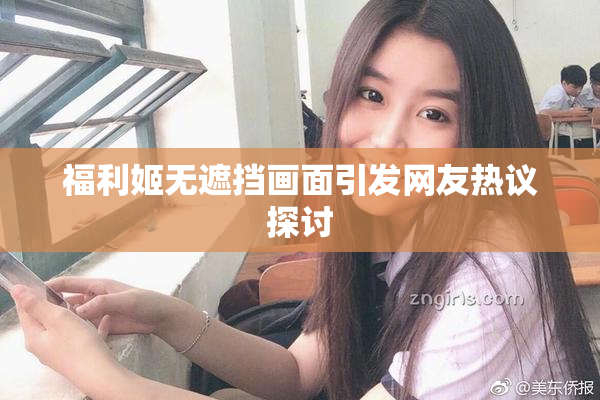 福利姬无遮挡画面引发网友热议探讨
