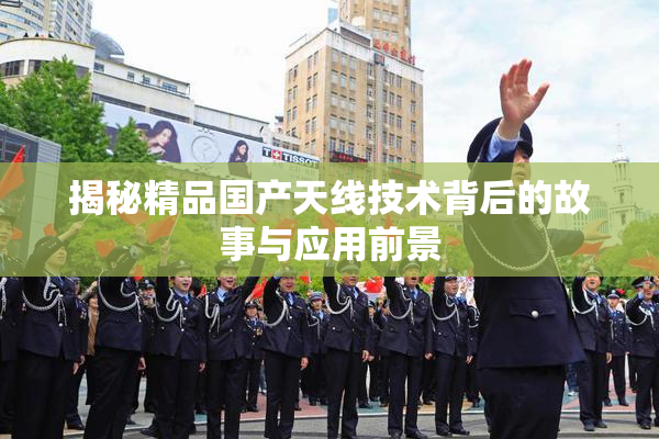 揭秘精品国产天线技术背后的故事与应用前景