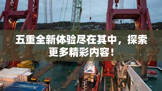 五重全新体验尽在其中，探索更多精彩内容！