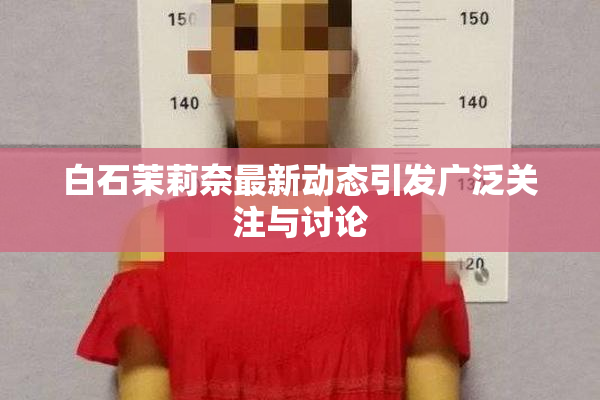 白石茉莉奈最新动态引发广泛关注与讨论
