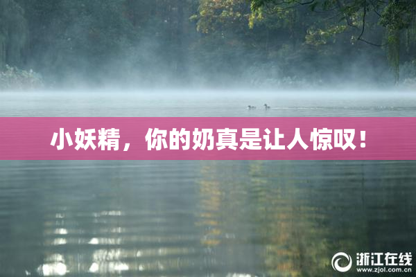 小妖精，你的奶真是让人惊叹！