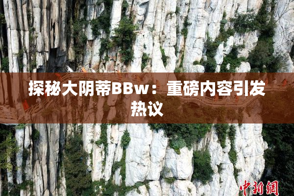 探秘大阴蒂BBw：重磅内容引发热议