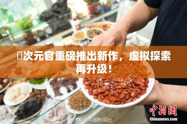 囧次元官重磅推出新作，虚拟探索再升级！