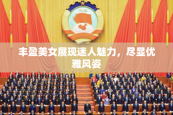 丰盈美女展现迷人魅力，尽显优雅风姿