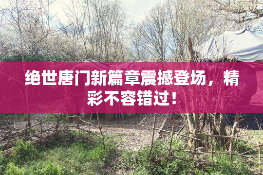 绝世唐门新篇章震撼登场，精彩不容错过！