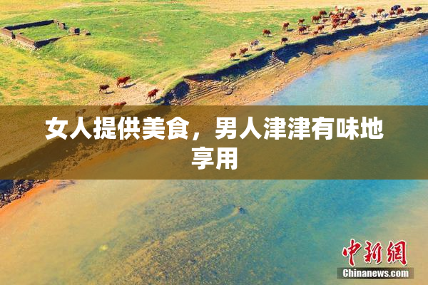 女人提供美食，男人津津有味地享用